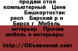 продам стол компьютерный › Цена ­ 3 000 - Башкортостан респ., Бирский р-н, Бирск г. Мебель, интерьер » Прочая мебель и интерьеры   